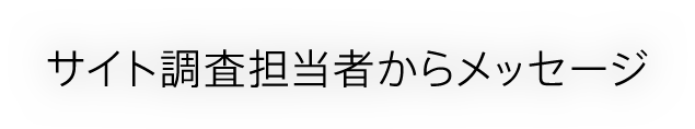 サイト調査担当者からメッセージ