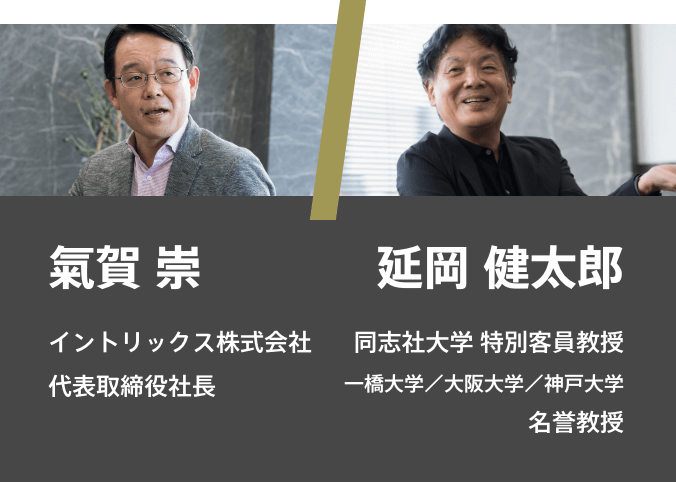 氣賀 崇 イントリックス株式会社 代表取締役社長/延岡 健太郎 同志社大学 特別客員教授 一橋大学/大阪大学/神戸大学 名誉教授