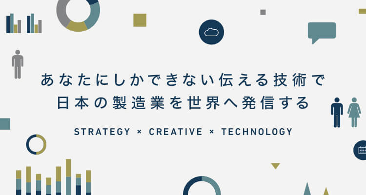 あなたにしかできない伝える技術で日本の製造業を世界へ発信する STRATEGY × CREATIVE × TECHNOLOGY